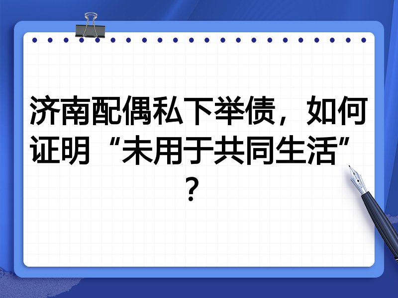济南配偶私下举债，如何证明“未用于共同生活”？