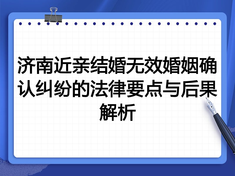 济南近亲结婚无效婚姻确认纠纷的法律要点与后果解析