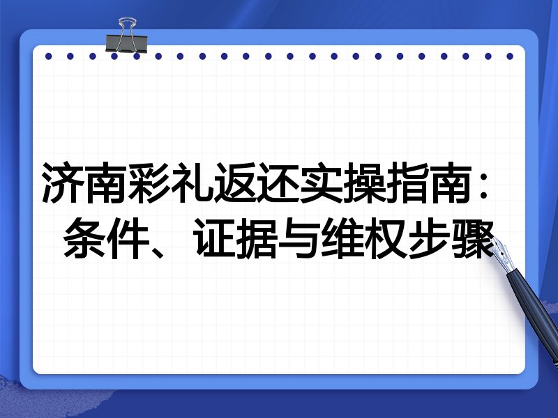 济南彩礼返还实操指南:条件、证据与维权步骤