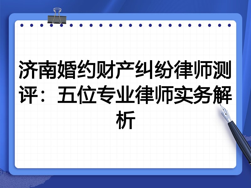 济南婚约财产纠纷律师测评:五位专业律师实务解析