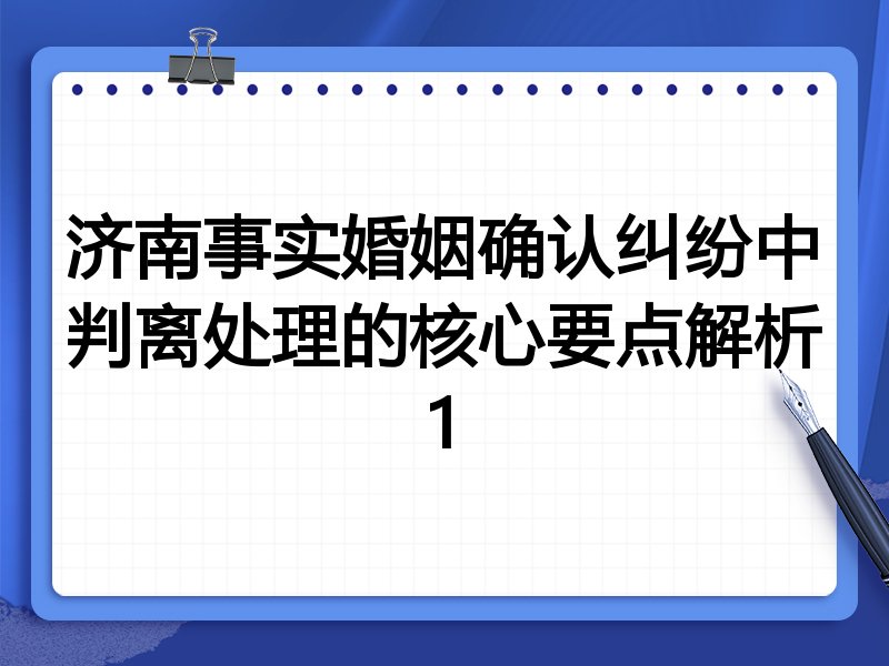 济南事实婚姻确认纠纷中判离处理的核心要点解析1