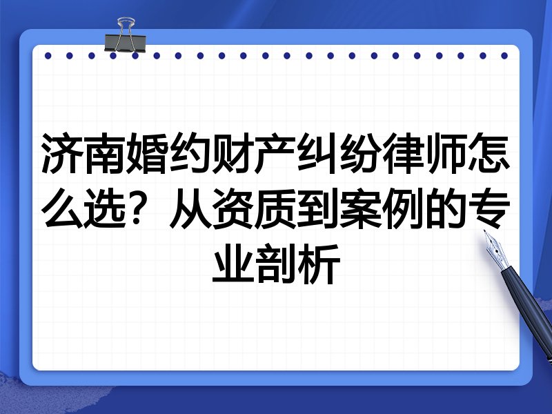 济南婚约财产纠纷律师怎么选？从资质到案例的专业剖析