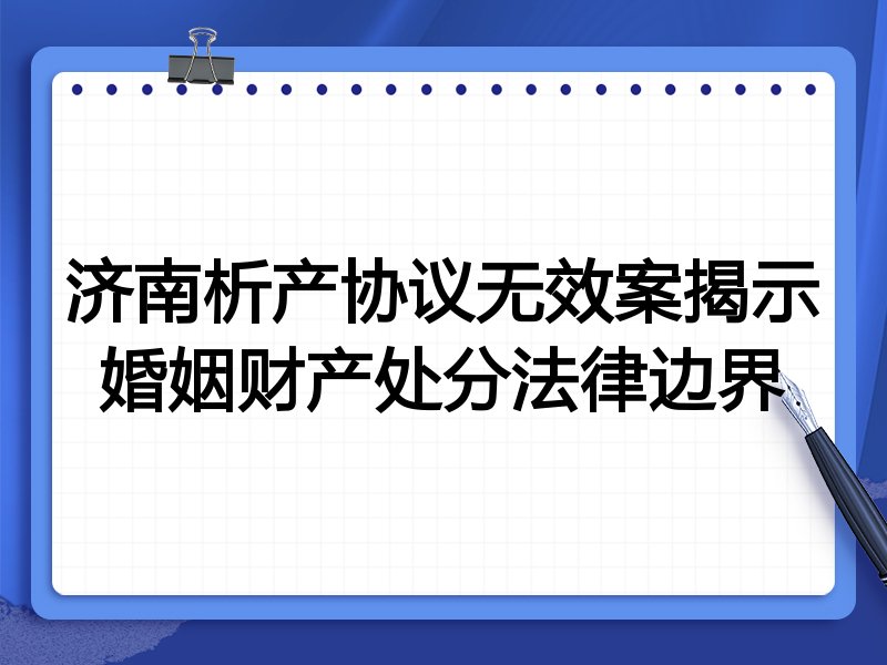 济南析产协议无效案揭示婚姻财产处分法律边界