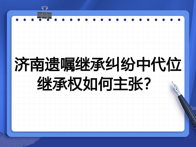 济南遗嘱继承纠纷中代位继承权如何主张?