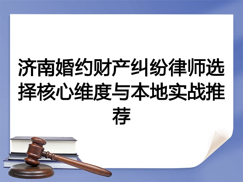 济南婚约财产纠纷律师选择核心维度与本地实战推荐