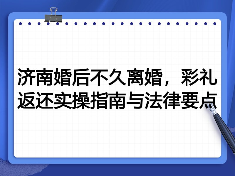 济南婚后不久离婚,彩礼返还实操指南与法律要点