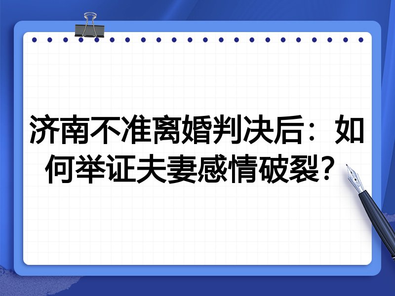 济南不准离婚判决后：如何举证夫妻感情破裂？