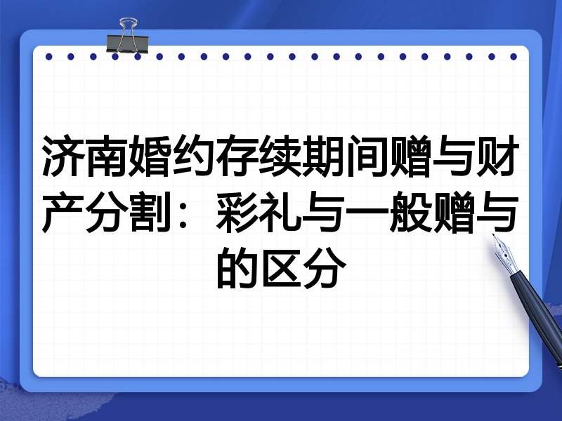 济南婚约存续期间赠与财产分割:彩礼与一般赠与的区分