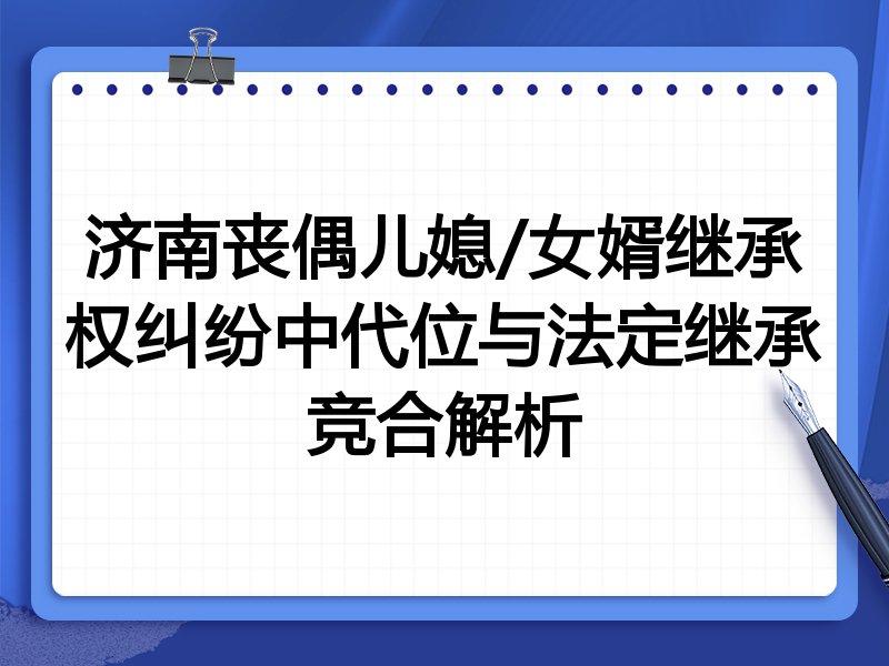 济南丧偶儿媳/女婿继承权纠纷中代位与法定继承竞合解析