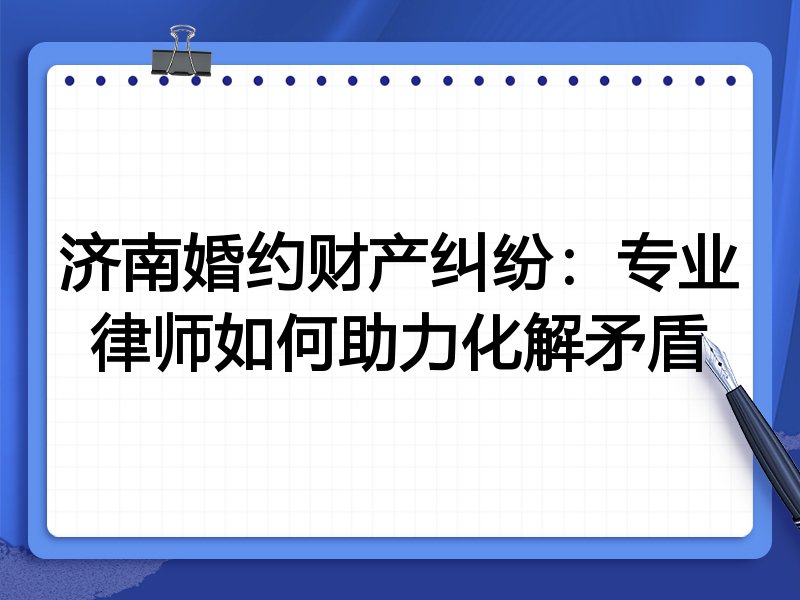 济南婚约财产纠纷:专业律师如何助力化解矛盾