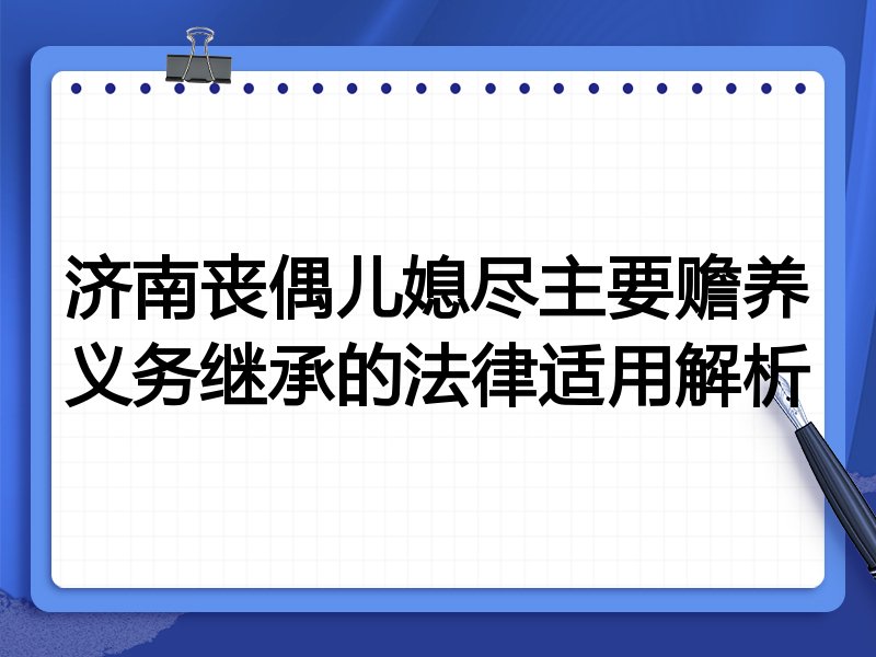 济南丧偶儿媳尽主要赡养义务继承的法律适用解析