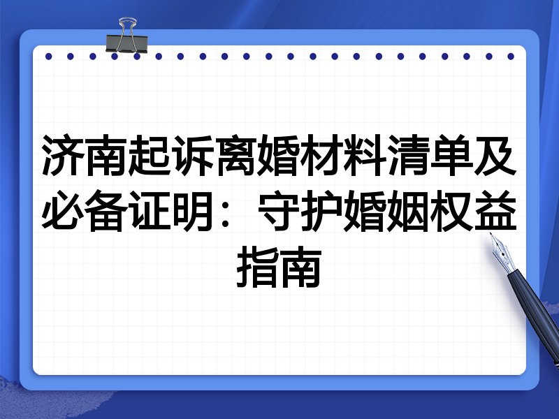 济南起诉离婚材料清单及必备证明:守护婚姻权益指南
