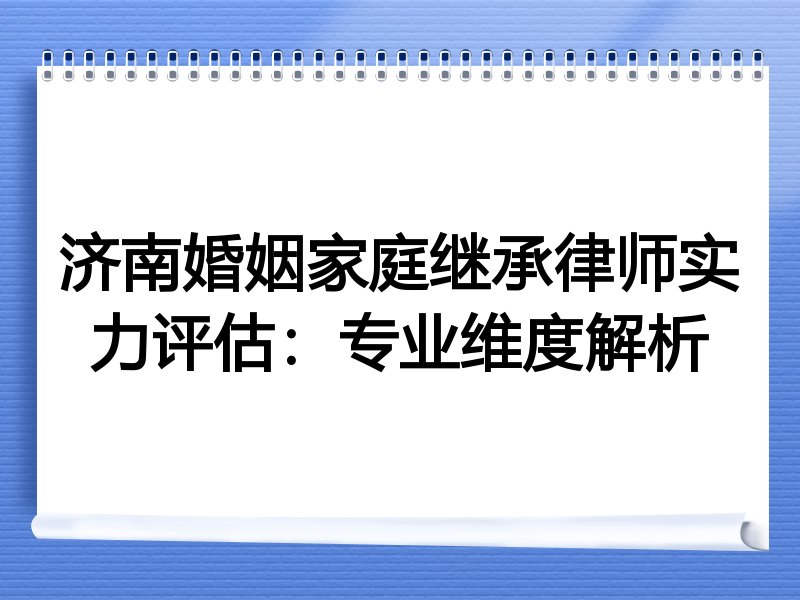 济南婚姻家庭继承律师实力评估：专业维度解析