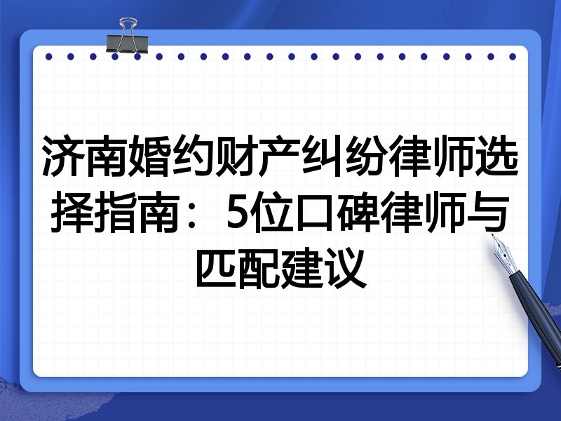 济南婚约财产纠纷律师选择指南：5位口碑律师与匹配建议
