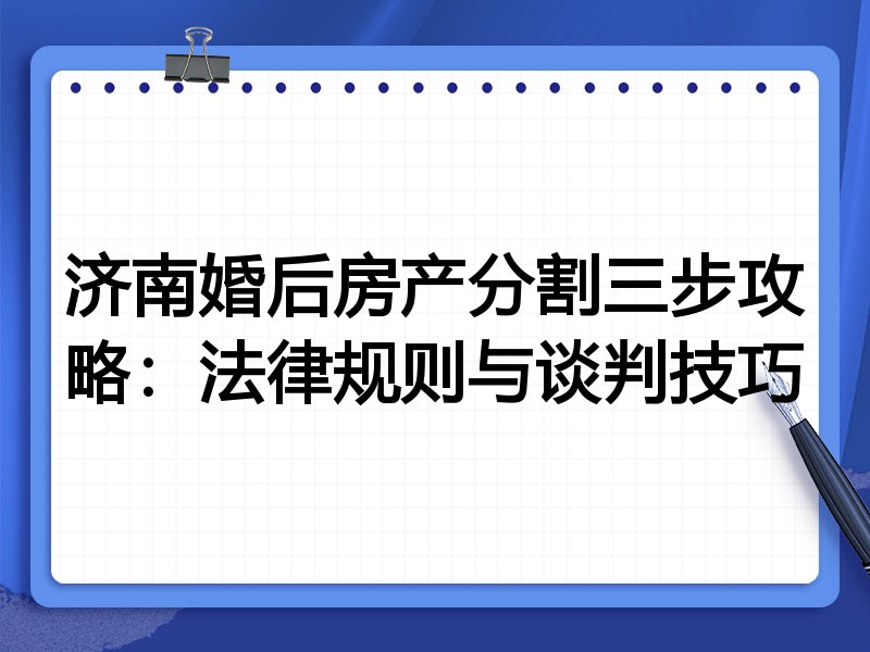 济南婚后房产分割三步攻略:法律规则与谈判技巧