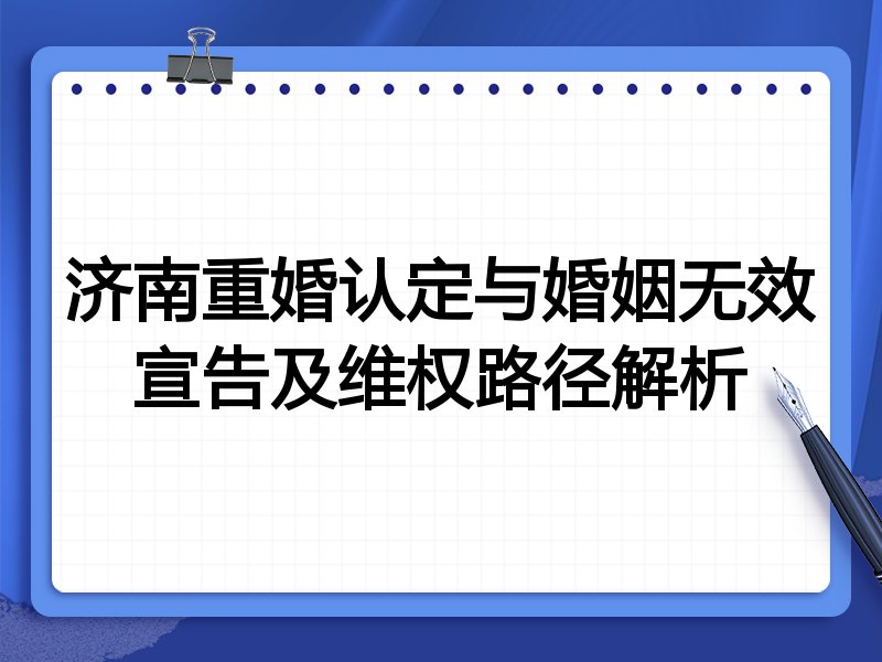 济南重婚认定与婚姻无效宣告及维权路径解析