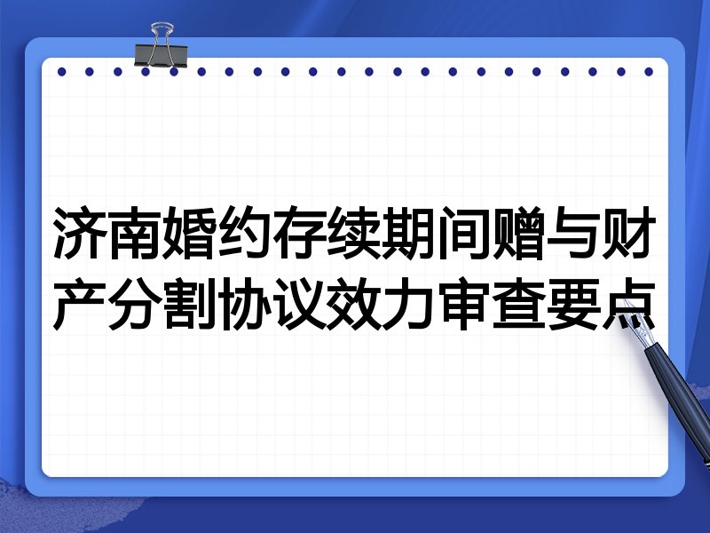 济南婚约存续期间赠与财产分割协议效力审查要点