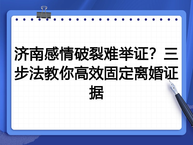 济南感情破裂难举证?三步法教你高效固定离婚证据