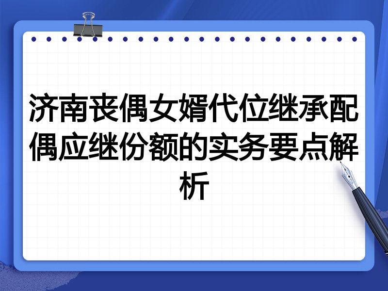 济南丧偶女婿代位继承配偶应继份额的实务要点解析