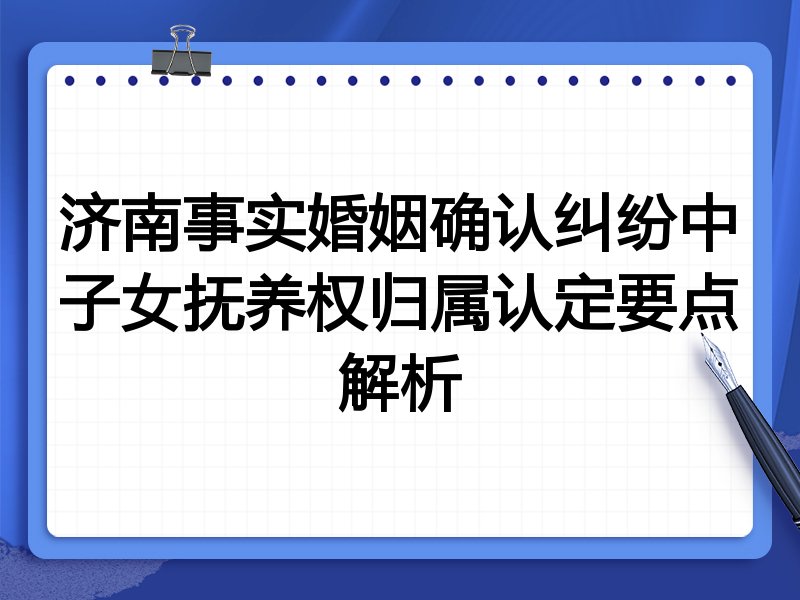 济南事实婚姻确认纠纷中子女抚养权归属认定要点解析