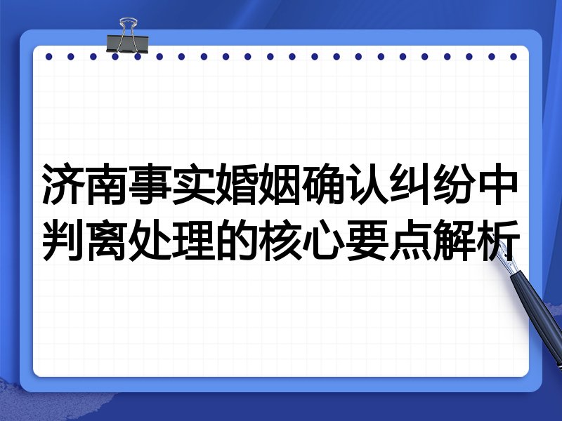 济南事实婚姻确认纠纷中判离处理的核心要点解析