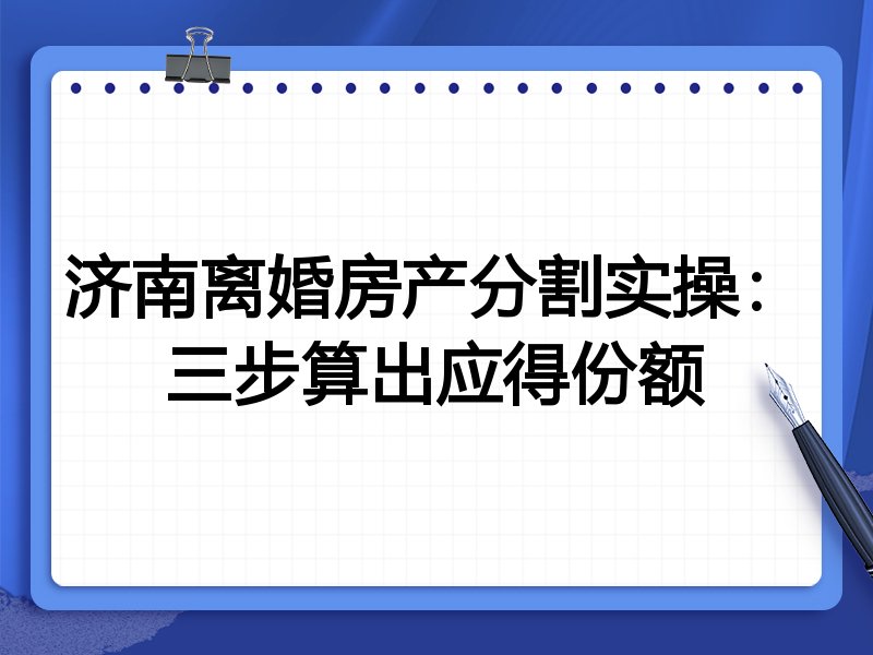 济南离婚房产分割实操:三步算出应得份额