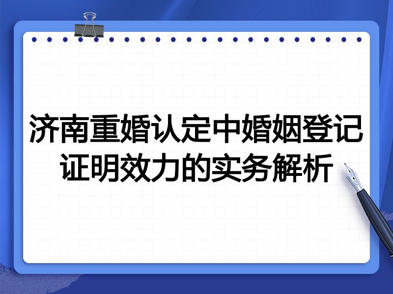 济南重婚认定中婚姻登记证明效力的实务解析