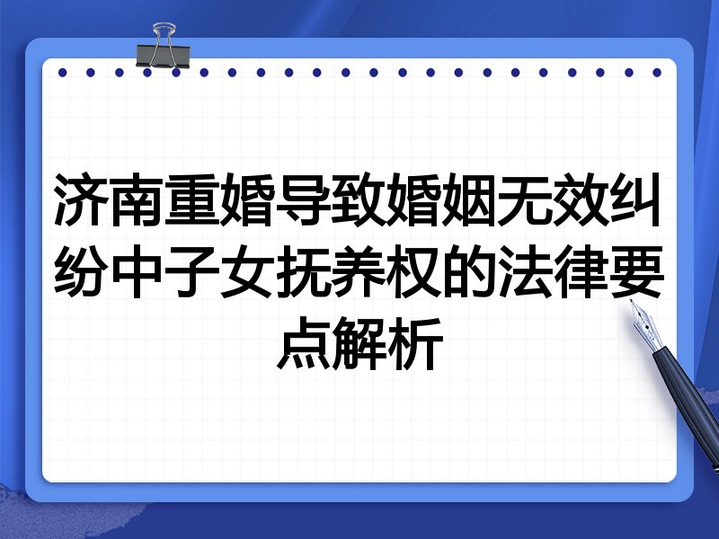 济南重婚导致婚姻无效纠纷中子女抚养权的法律要点解析