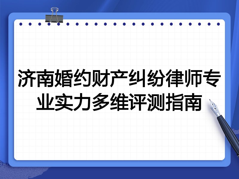 济南婚约财产纠纷律师专业实力多维评测指南