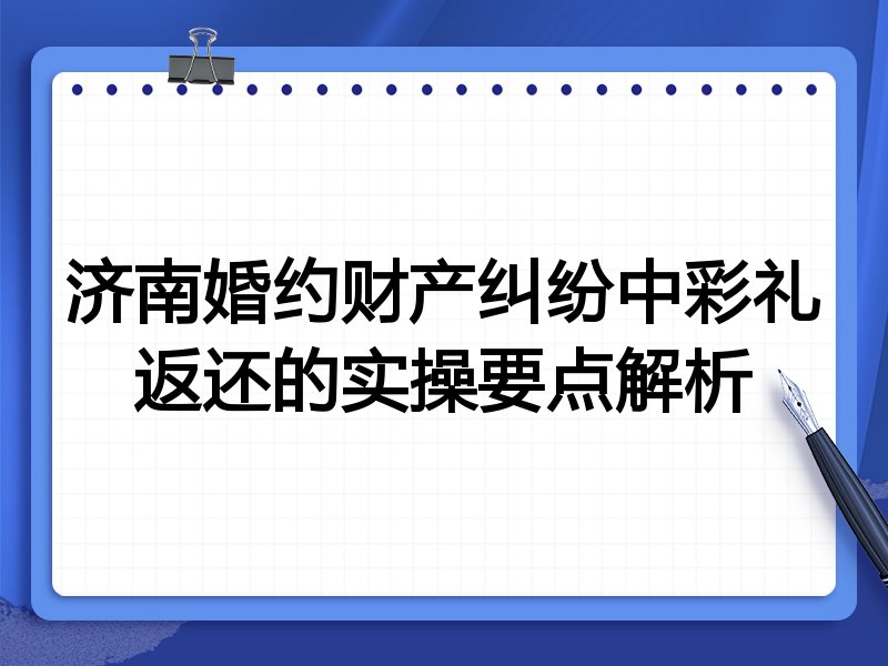 济南婚约财产纠纷中彩礼返还的实操要点解析