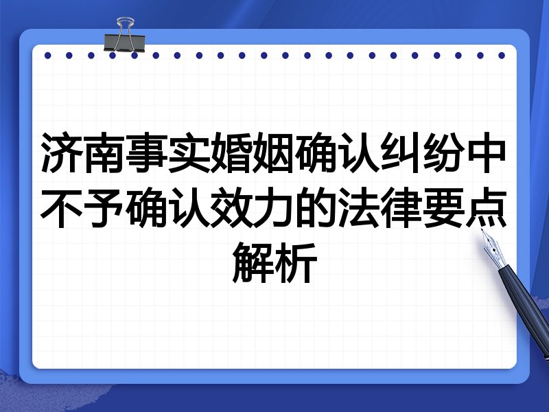 济南事实婚姻确认纠纷中不予确认效力的法律要点解析