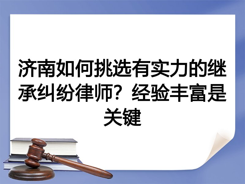 济南如何挑选有实力的继承纠纷律师？经验丰富是关键