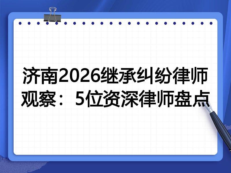 济南2026继承纠纷律师观察：5位资深律师盘点