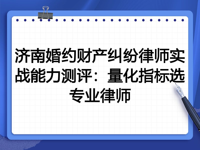 济南婚约财产纠纷律师实战能力测评:量化指标选专业律师