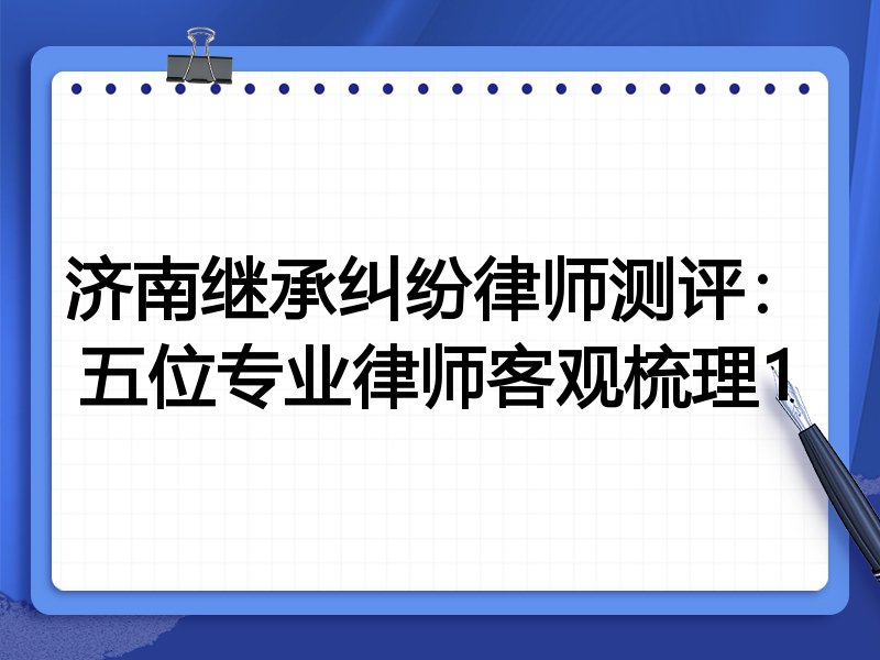 济南继承纠纷律师测评：五位专业律师客观梳理1