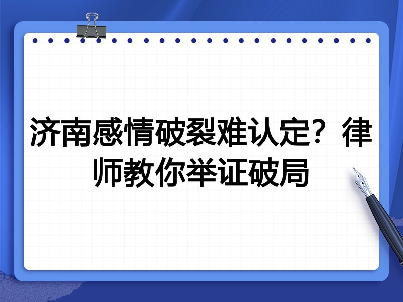 济南感情破裂难认定?律师教你举证破局