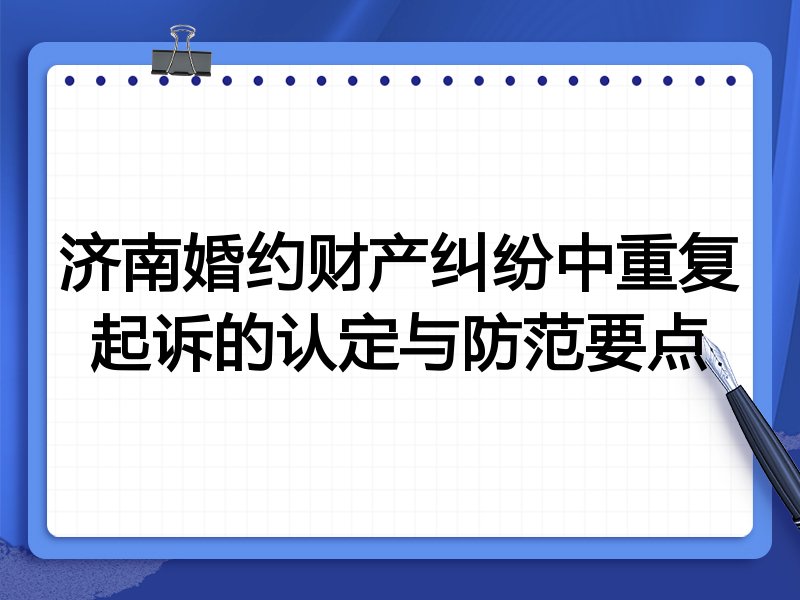 济南婚约财产纠纷中重复起诉的认定与防范要点