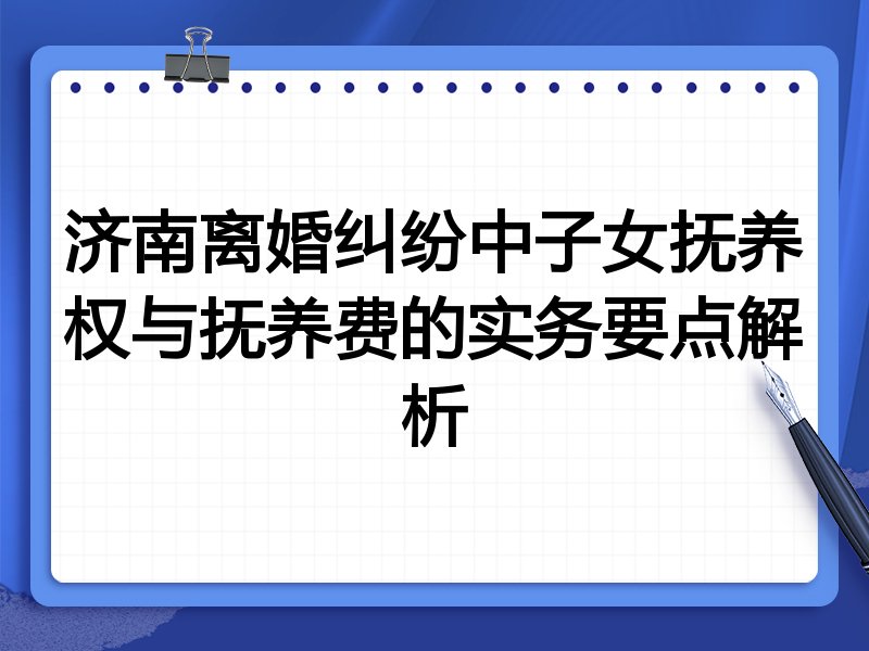 济南离婚纠纷中子女抚养权与抚养费的实务要点解析