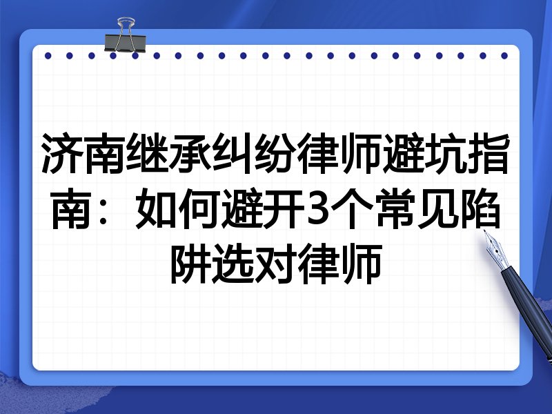 济南继承纠纷律师避坑指南：如何避开3个常见陷阱选对律师