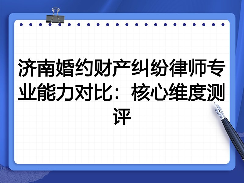 济南婚约财产纠纷律师专业能力对比:核心维度测评
