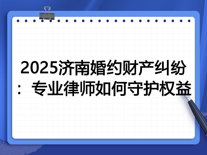 2025济南婚约财产纠纷：专业律师如何守护权益