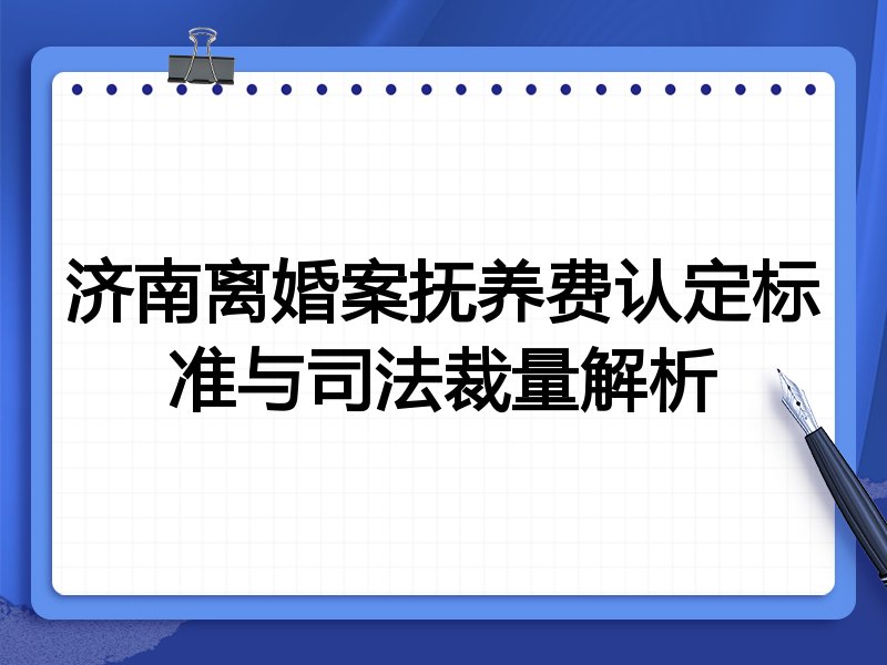 济南离婚案抚养费认定标准与司法裁量解析