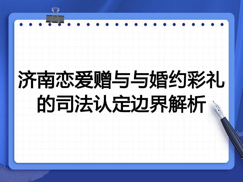 济南恋爱赠与与婚约彩礼的司法认定边界解析