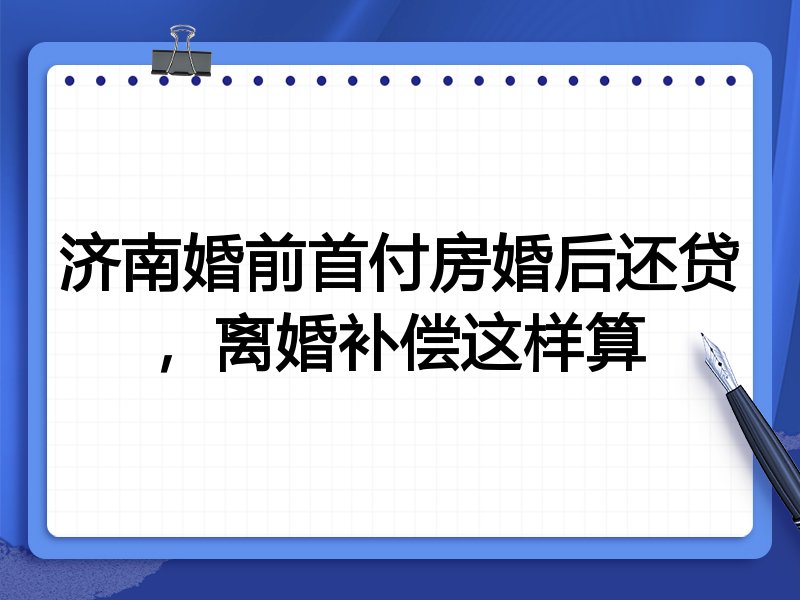 济南婚前首付房婚后还贷,离婚补偿这样算