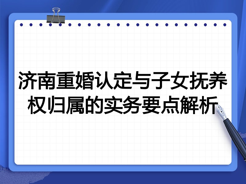 济南重婚认定与子女抚养权归属的实务要点解析