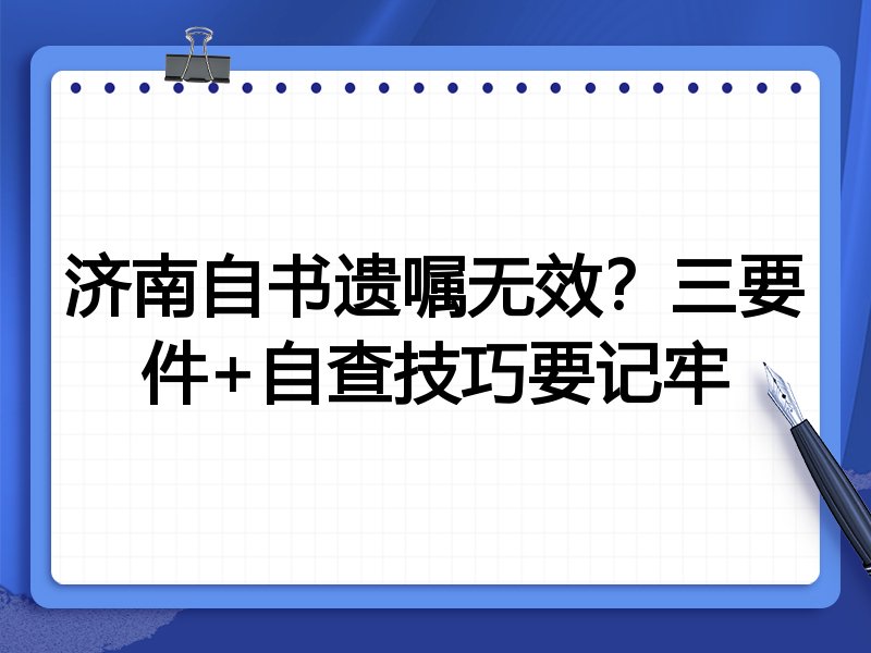 济南自书遗嘱无效?三要件+自查技巧要记牢