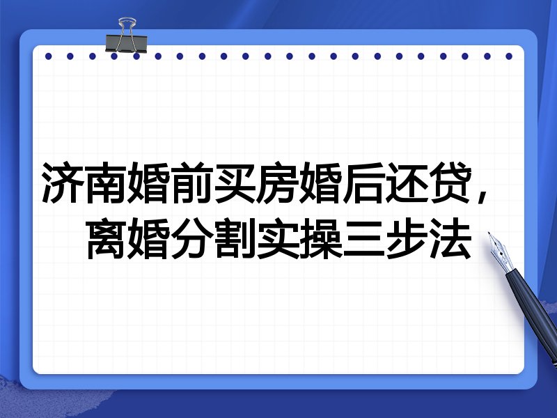 济南婚前买房婚后还贷，离婚分割实操三步法