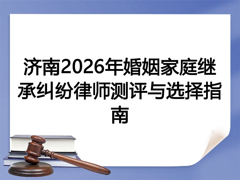 济南2026年婚姻家庭继承纠纷律师测评与选择指南