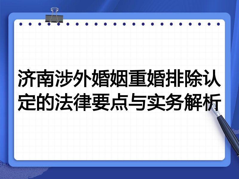 济南涉外婚姻重婚排除认定的法律要点与实务解析