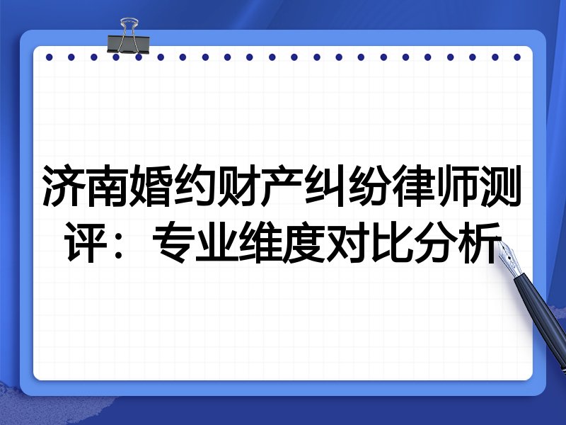 济南婚约财产纠纷律师测评：专业维度对比分析